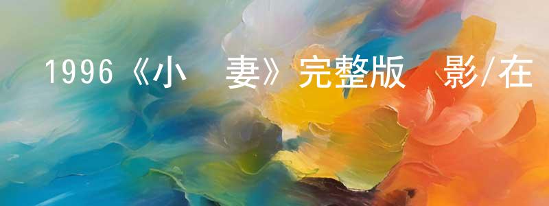 陳路紅發布1996《小嬌妻》完整版電影/在線觀看/百度云-美劇天堂